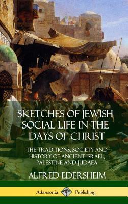 Sketches of Jewish Social Life in the Days of Christ: The Traditions, Society and History of Ancient Israel, Palestine and Judaea (Hardcover)