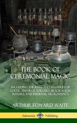 The Book of Ceremonial Magic: Including the Rites and Mysteries of Goetic Theurgy, Sorcery, Black Magic Rituals, and Infernal Necromancy (Hardcover)