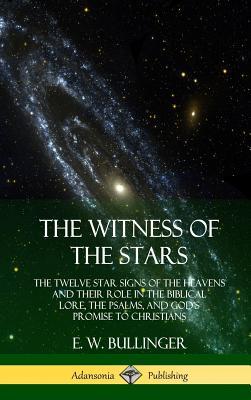 The Witness of the Stars: The Twelve Star Signs of the Heavens and Their Role in the Biblical Lore, the Psalms, and God's Promise to Christians