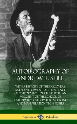 Autobiography of Andrew T. Still: With a History of the Discovery and Development of the Science of Osteopathy, Together with an Account of the School