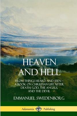 Heaven and Hell: From Things Heard and Seen, A Book on Christian Life After Death; God, the Angels, and the Devil