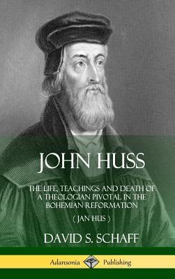 John Huss: The Life, Teachings and Death of a Theologian Pivotal in the Bohemian Reformation (Jan Hus) (Hardcover)