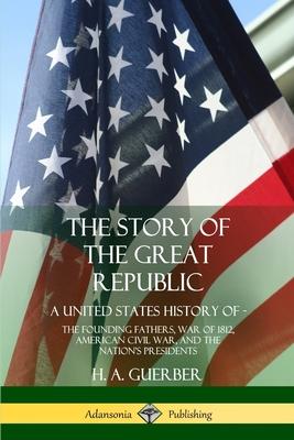 The Story of the Great Republic: A United States History of; The Founding Fathers, War of 1812, American Civil War, and the Nation's Presidents