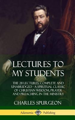 Lectures to My Students: The 28 Lectures, Complete and Unabridged, A Spiritual Classic of Christian Wisdom, Prayer and Preaching in the Ministr