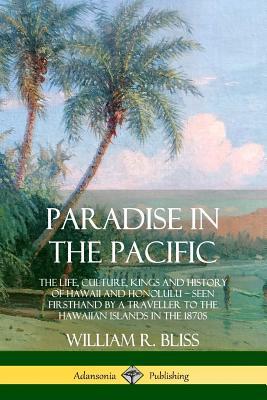 Paradise in the Pacific: The Life, Culture, Kings and History of Hawaii and Honolulu, Seen Firsthand by a Traveller to the Hawaiian Islands in