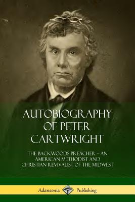 Autobiography of Peter Cartwright: The Backwoods Preacher, An American Methodist and Christian Revivalist of the Midwest