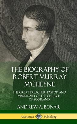 The Biography of Robert Murray M'Cheyne: The Great Preacher, Pastor and Missionary of the Church of Scotland (Hardcover)