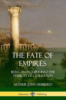 The Fate of Empires: Being an Inquiry Into the Stability of Civilization