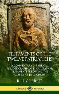 Testaments of the Twelve Patriarchs: A Commentary on Biblical Pseudepigrapha and Apocryphal Testaments Predating the Gospels of Jesus Christ (Hardcove