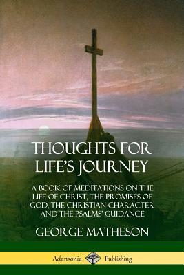 Thoughts for Life's Journey: A Book of Meditations on the Life of Christ, the Promises of God, the Christian Character and the Psalms' Guidance