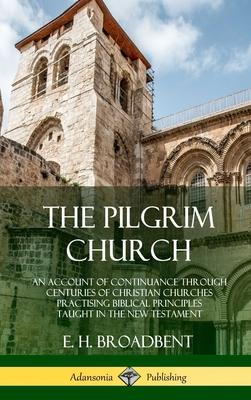 The Pilgrim Church: An Account of Continuance Through Centuries of Christian Churches Practising Biblical Principles Taught in the New Tes