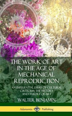 The Work of Art in the Age of Mechanical Reproduction: An Influential Essay of Cultural Criticism; the History and Theory of Art (Hardcover)