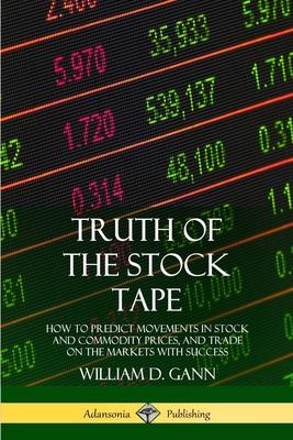 Truth of the Stock Tape: How to Predict Movements in Stock and Commodity Prices, and Trade on the Markets with Success