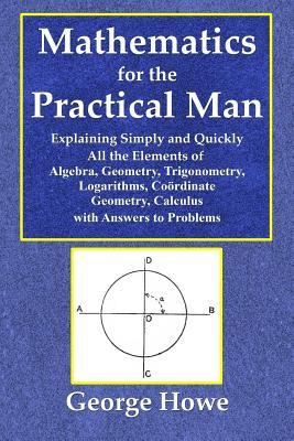 Mathematics for the Practical Man - Explaining Simply and Quickly All the Elements of Algebra, Geometry, Trigonometry, Logarithms, Coo&#776;rdinate Ge