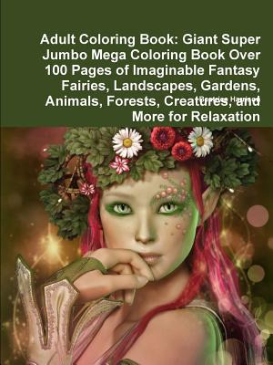 Adult Coloring Book: Giant Super Jumbo Mega Coloring Book Over 100 Pages of Imaginable Fantasy Fairies, Landscapes, Gardens, Animals, Fores