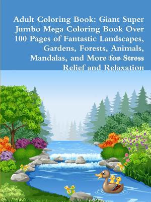 Adult Coloring Book: Giant Super Jumbo Mega Coloring Book Over 100 Pages of Fantastic Landscapes, Gardens, Forests, Animals, Mandalas, and