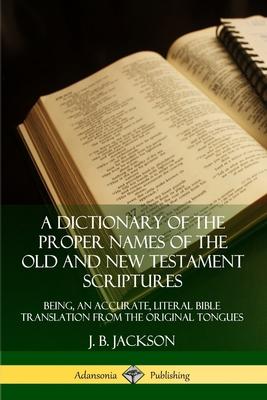 A Dictionary of the Proper Names of the Old and New Testament Scriptures: Being, an Accurate, Literal Bible Translation from the Original Tongues