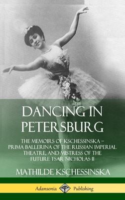 Dancing in Petersburg: The Memoirs of Kschessinska - Prima Ballerina of the Russian Imperial Theatre, and Mistress of the future Tsar Nichola