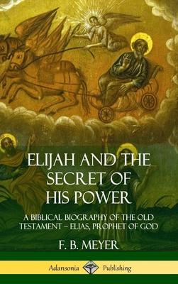 Elijah and the Secret of His Power: A Biblical Biography of the Old Testament - Elias, Prophet of God (Hardcover)