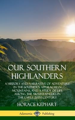 Our Southern Highlanders: A History and Narrative of Adventure in the Southern Appalachian Mountains, and a Study of Life Among the Mountaineers