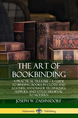 The Art of Bookbinding: A Practical Treatise - A Guide to Binding Books in Cloth and Leather; Handmade Techniques; Supplies; and Styles Mediev