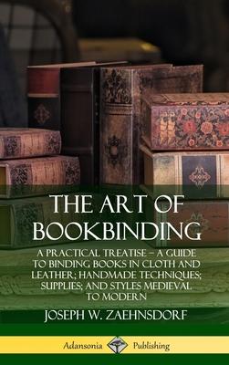 The Art of Bookbinding: A Practical Treatise - A Guide to Binding Books in Cloth and Leather; Handmade Techniques; Supplies; and Styles Mediev