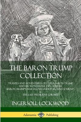 The Baron Trump Collection: Travels and Adventures of Little Baron Trump and his Wonderful Dog Bulger, Baron Trump's Marvelous Underground Journey