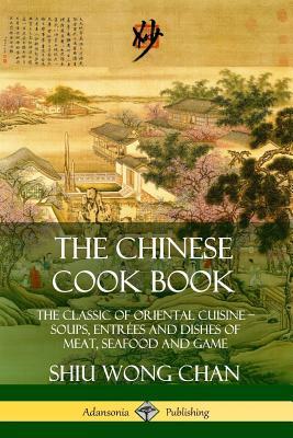 The Chinese Cook Book: The Classic of Oriental Cuisine; Soups, Entres and Dishes of Meat, Seafood and Game