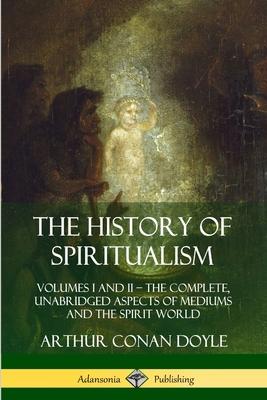 The History of Spiritualism: Volumes I and II - The Complete, Unabridged Aspects of Mediums and the Spirit World