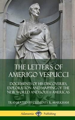 The Letters of Amerigo Vespucci: Documents of his Discoveries, Exploration and Mapping of the New World and South Americas (Hardcover)