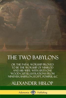 The Two Babylons: or the Papal Worship Proved to Be the Worship of Nimrod and His Wife: With Sixty-One Wood-cut Illustrations from Ninev