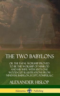 The Two Babylons: or the Papal Worship Proved to Be the Worship of Nimrod and His Wife: With Sixty-One Wood-cut Illustrations from Ninev