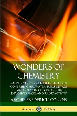 Wonders of Chemistry: An Introduction to the Chemicals Comprising Air, Water, Fuels, Metals, Foods, Plants, Colors, Scents, Explosives, Gase