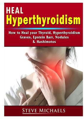 Heal Your Thyroid: Treat Hyperthyroidism, Graves, Nodules, Weight Gain, Epstein Barr, & Hashimotos