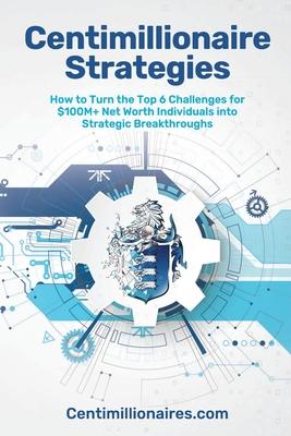 Centimillionaire Strategies: How to Turn the Top 6 Challenges of $100M+ Net Worth Individuals into Strategic Breakthroughs