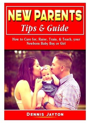 New Parents Tips & Guide: How to Care for, Raise, Train, & Teach, your Newborn Baby Boy or Girl