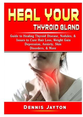 Heal your Thyroid Gland: Guide to Healing Thyroid Disease, Nodules, & Issues to Cure Hair Loss, Weight Gain, Depression, Anxiety, Skin Disorder