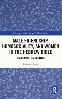 Male Friendship, Homosociality, and Women in the Hebrew Bible: Malignant Fraternities