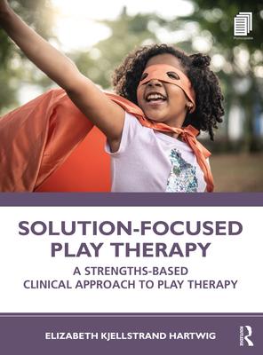 Solution-Focused Play Therapy: A Strengths-Based Clinical Approach to Play Therapy