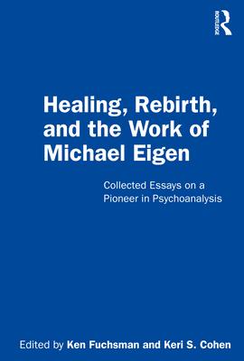 Healing, Rebirth and the Work of Michael Eigen: Collected Essays on a Pioneer in Psychoanalysis