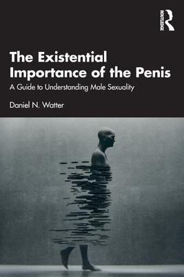 The Existential Importance of the Penis: A Guide to Understanding Male Sexuality