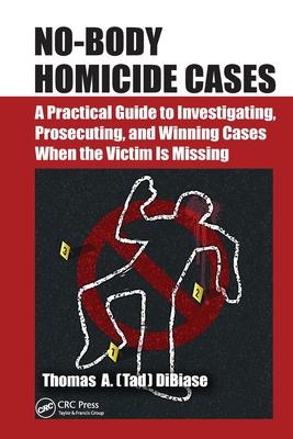 No-Body Homicide Cases: A Practical Guide to Investigating, Prosecuting, and Winning Cases When the Victim Is Missing