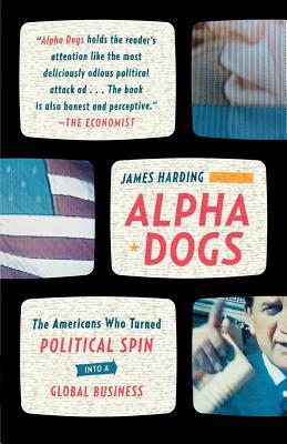 Alpha Dogs: The Americans Who Turned Political Spin Into a Global Business