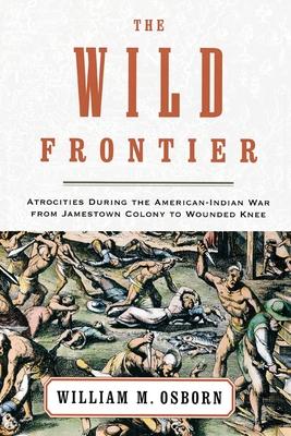 The Wild Frontier: Atrocities During the American-Indian War from Jamestown Colony to Wounded Knee