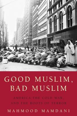 Good Muslim, Bad Muslim: America, the Cold War, and the Roots of Terror