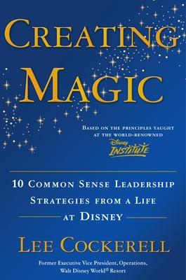 Creating Magic: 10 Common Sense Leadership Strategies from a Life at Disney