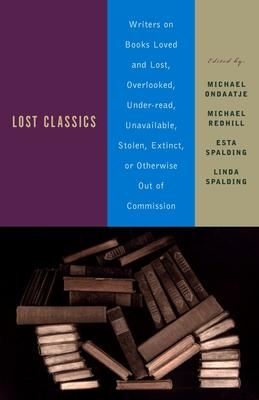 Lost Classics: Writers on Books Loved and Lost, Overlooked, Under-Read, Unavailable, Stolen, Extinct, or Otherwise Out of Commission