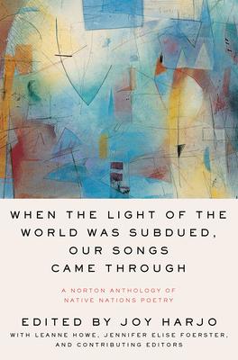 When the Light of the World Was Subdued, Our Songs Came Through: A Norton Anthology of Native Nations Poetry