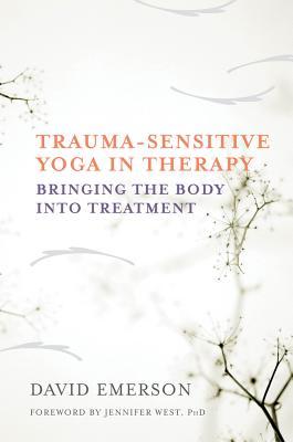 Trauma-Sensitive Yoga in Therapy: Bringing the Body Into Treatment