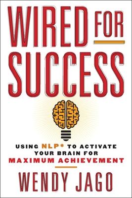 Wired for Success: Wired for Success: Using NLP* to Activate Your Brain for Maximum Achievement